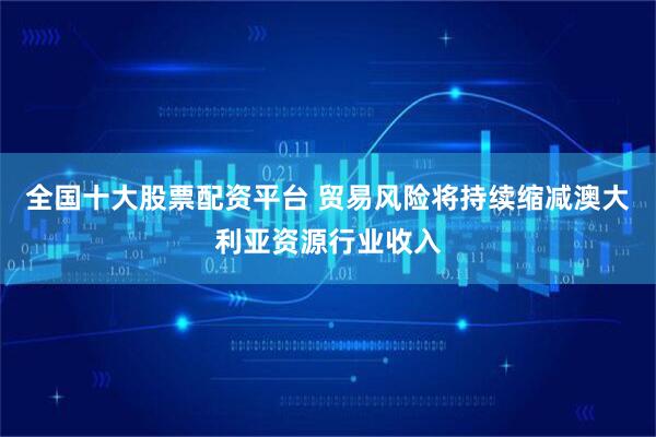 全国十大股票配资平台 贸易风险将持续缩减澳大利亚资源行业收入