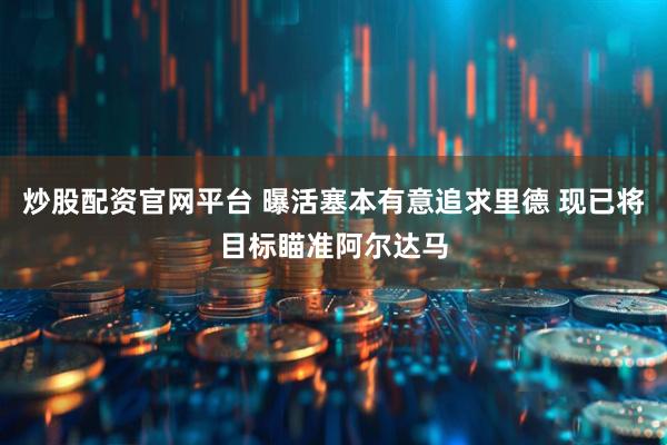 炒股配资官网平台 曝活塞本有意追求里德 现已将目标瞄准阿尔达马