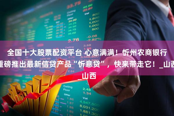 全国十大股票配资平台 心意满满！忻州农商银行重磅推出最新信贷产品“忻意贷”，快来带走它！_山西