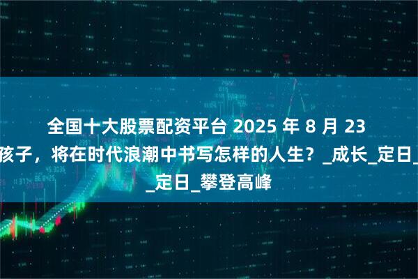全国十大股票配资平台 2025 年 8 月 23 日出生的孩子，将在时代浪潮中书写怎样的人生？_成长_定日_攀登高峰