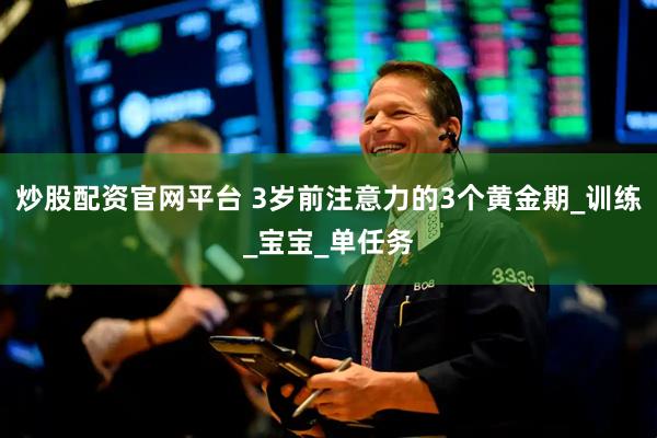炒股配资官网平台 3岁前注意力的3个黄金期_训练_宝宝_单任务