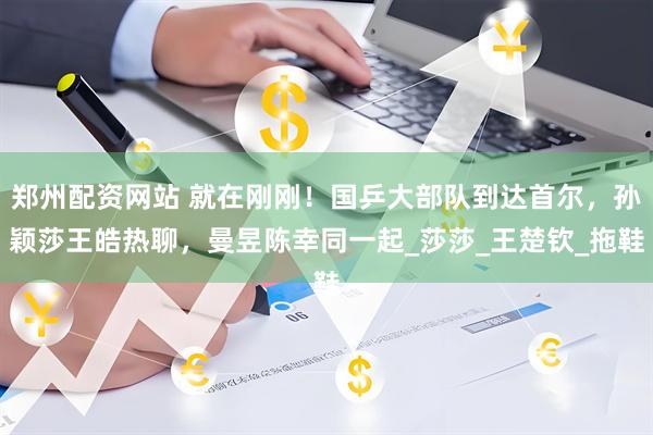 郑州配资网站 就在刚刚！国乒大部队到达首尔，孙颖莎王皓热聊，曼昱陈幸同一起_莎莎_王楚钦_拖鞋