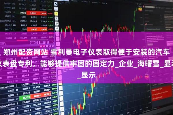 郑州配资网站 雪利曼电子仪表取得便于安装的汽车仪表盘专利，能够提供牢固的固定力_企业_海曙雪_显示