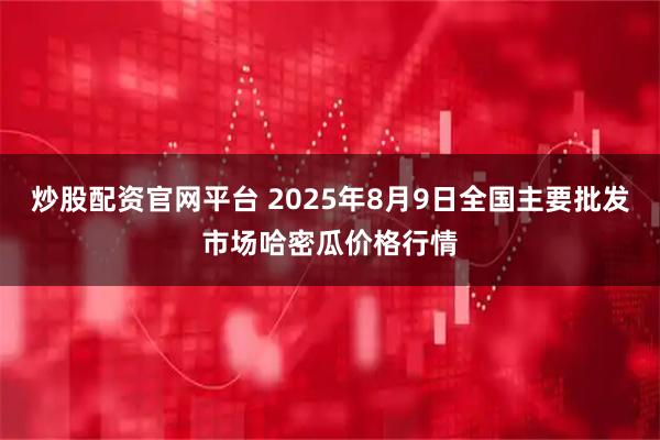 炒股配资官网平台 2025年8月9日全国主要批发市场哈密瓜价格行情