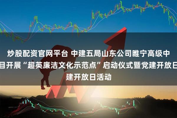 炒股配资官网平台 中建五局山东公司睢宁高级中学项目开展“超英廉洁文化示范点”启动仪式暨党建开放日活动