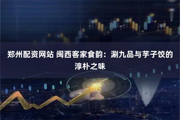 郑州配资网站 闽西客家食韵：涮九品与芋子饺的淳朴之味