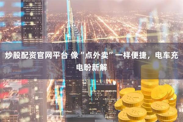 炒股配资官网平台 像“点外卖”一样便捷，电车充电盼新解