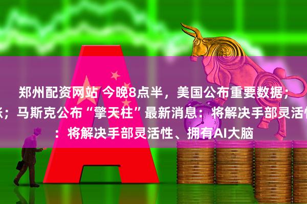 郑州配资网站 今晚8点半，美国公布重要数据；中概股盘前普涨；马斯克公布“擎天柱”最新消息：将解决手部灵活性、拥有AI大脑