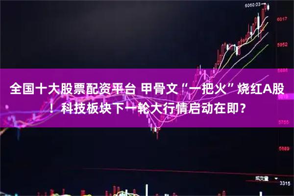 全国十大股票配资平台 甲骨文“一把火”烧红A股！科技板块下一轮大行情启动在即？