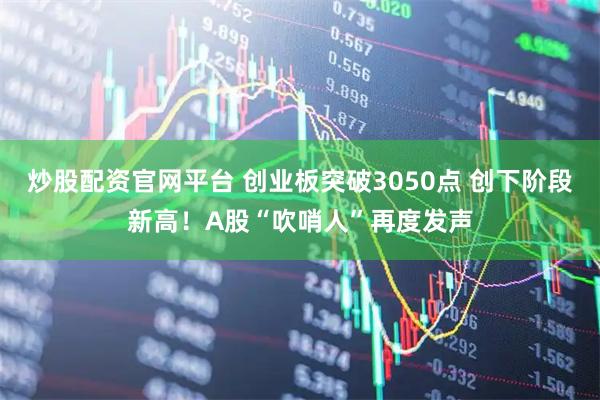 炒股配资官网平台 创业板突破3050点 创下阶段新高！A股“吹哨人”再度发声