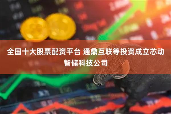 全国十大股票配资平台 通鼎互联等投资成立芯动智储科技公司