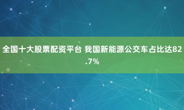 全国十大股票配资平台 我国新能源公交车占比达82.7%
