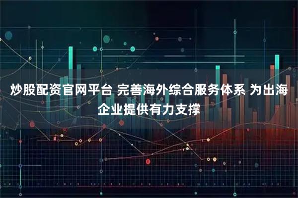 炒股配资官网平台 完善海外综合服务体系 为出海企业提供有力支撑