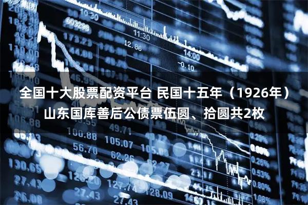 全国十大股票配资平台 民国十五年（1926年）山东国库善后公债票伍圆、拾圆共2枚