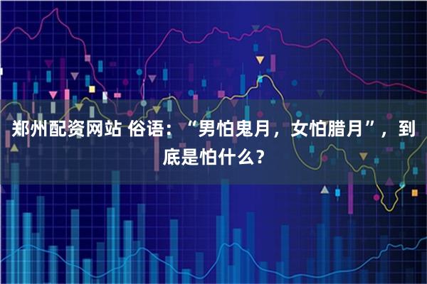 郑州配资网站 俗语：“男怕鬼月，女怕腊月”，到底是怕什么？