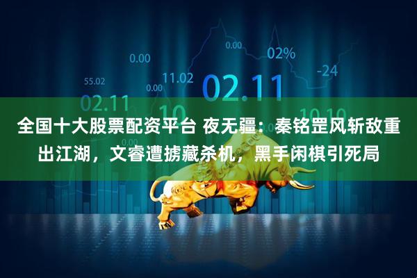 全国十大股票配资平台 夜无疆：秦铭罡风斩敌重出江湖，文睿遭掳藏杀机，黑手闲棋引死局