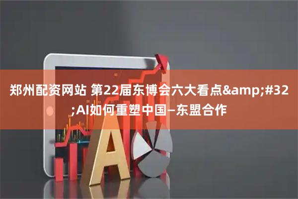 郑州配资网站 第22届东博会六大看点&#32;AI如何重塑中国—东盟合作