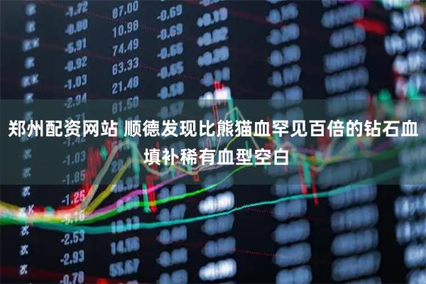 郑州配资网站 顺德发现比熊猫血罕见百倍的钻石血 填补稀有血型空白