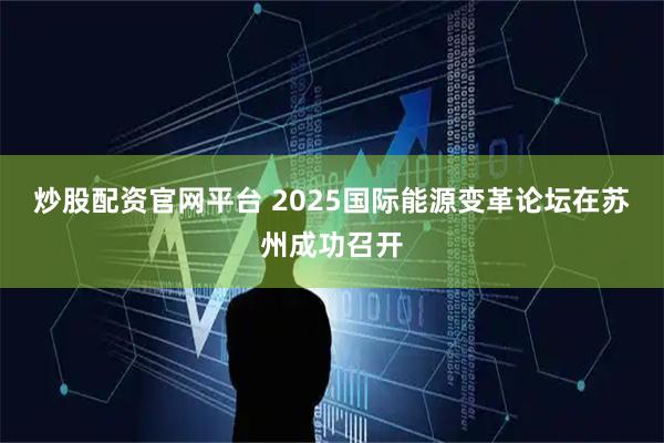 炒股配资官网平台 2025国际能源变革论坛在苏州成功召开