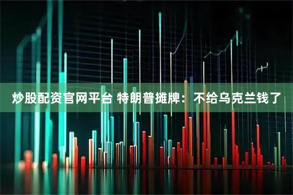 炒股配资官网平台 特朗普摊牌：不给乌克兰钱了