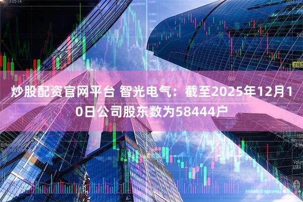 炒股配资官网平台 智光电气：截至2025年12月10日公司股东数为58444户