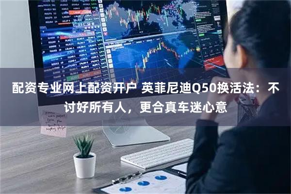 配资专业网上配资开户 英菲尼迪Q50换活法：不讨好所有人，更合真车迷心意