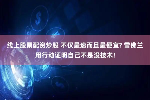 线上股票配资炒股 不仅最速而且最便宜? 雪佛兰用行动证明自己不是没技术!