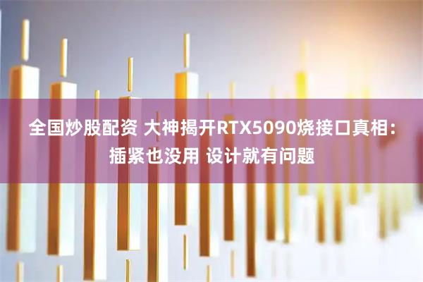 全国炒股配资 大神揭开RTX5090烧接口真相：插紧也没用 设计就有问题