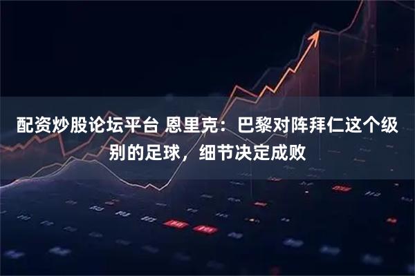 配资炒股论坛平台 恩里克：巴黎对阵拜仁这个级别的足球，细节决定成败