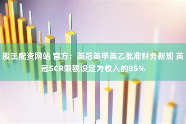 股王配资网站 官方：英冠英甲英乙批准财务新规 英冠SCR限额设定为收入的85%