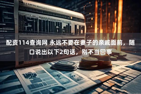 配资114查询网 永远不要在妻子的亲戚面前，随口说出以下2句话，别不当回事